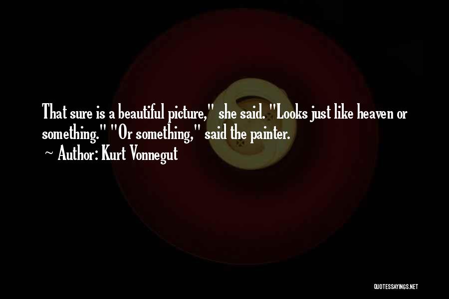 Kurt Vonnegut Quotes: That Sure Is A Beautiful Picture, She Said. Looks Just Like Heaven Or Something. Or Something, Said The Painter.