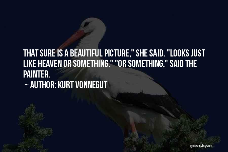 Kurt Vonnegut Quotes: That Sure Is A Beautiful Picture, She Said. Looks Just Like Heaven Or Something. Or Something, Said The Painter.