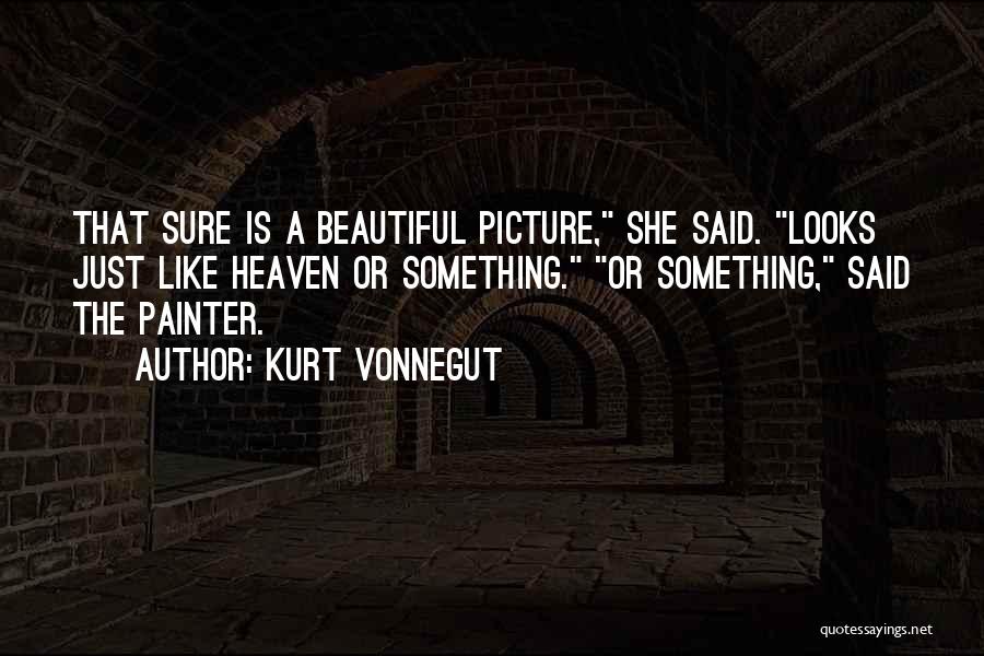 Kurt Vonnegut Quotes: That Sure Is A Beautiful Picture, She Said. Looks Just Like Heaven Or Something. Or Something, Said The Painter.