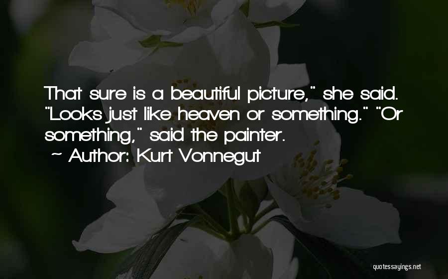 Kurt Vonnegut Quotes: That Sure Is A Beautiful Picture, She Said. Looks Just Like Heaven Or Something. Or Something, Said The Painter.