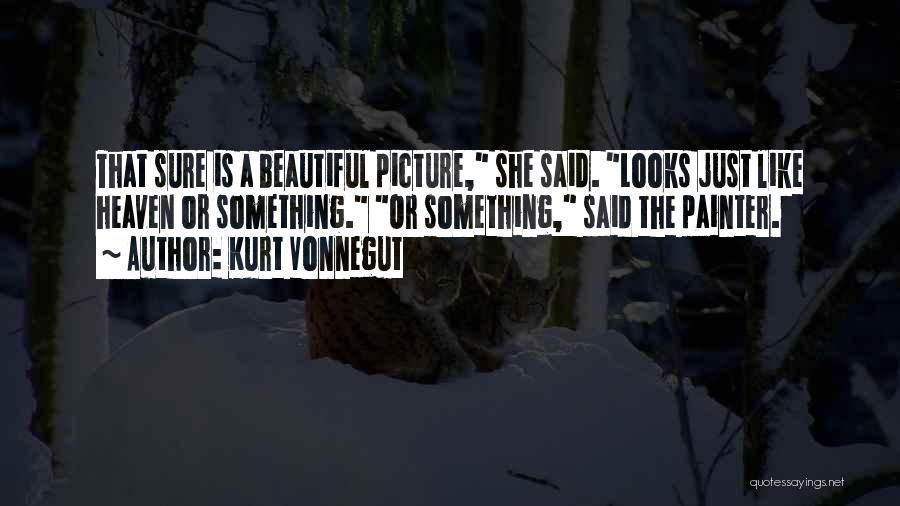 Kurt Vonnegut Quotes: That Sure Is A Beautiful Picture, She Said. Looks Just Like Heaven Or Something. Or Something, Said The Painter.