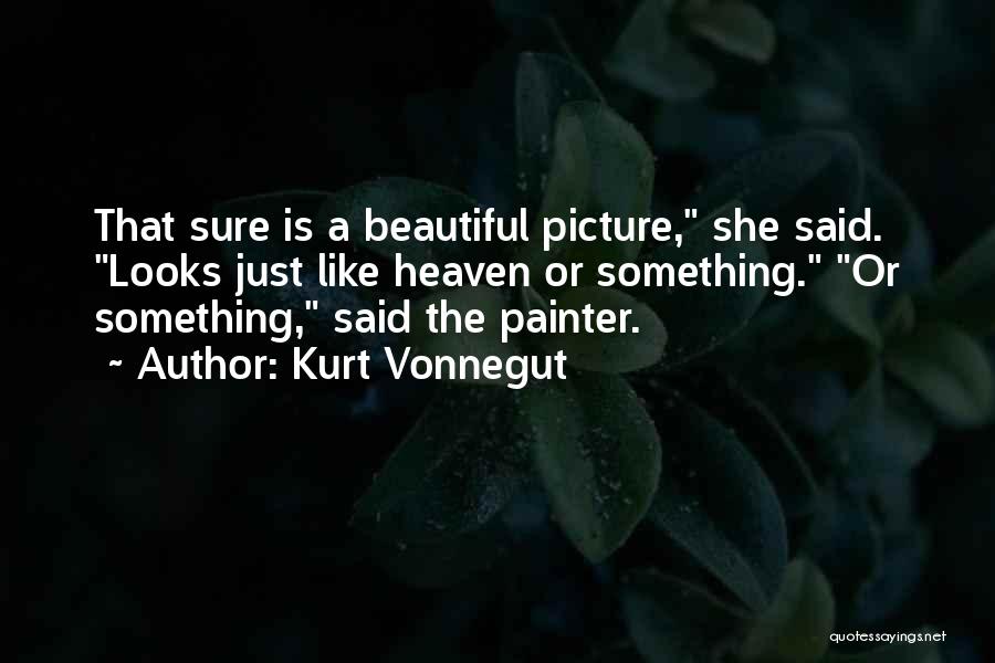 Kurt Vonnegut Quotes: That Sure Is A Beautiful Picture, She Said. Looks Just Like Heaven Or Something. Or Something, Said The Painter.