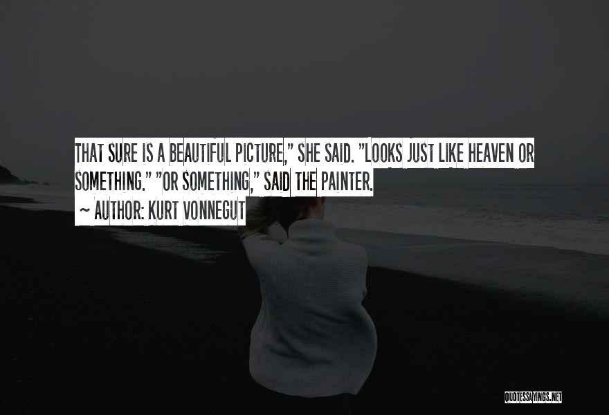 Kurt Vonnegut Quotes: That Sure Is A Beautiful Picture, She Said. Looks Just Like Heaven Or Something. Or Something, Said The Painter.