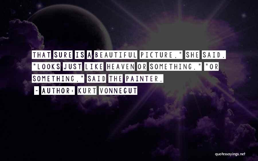 Kurt Vonnegut Quotes: That Sure Is A Beautiful Picture, She Said. Looks Just Like Heaven Or Something. Or Something, Said The Painter.
