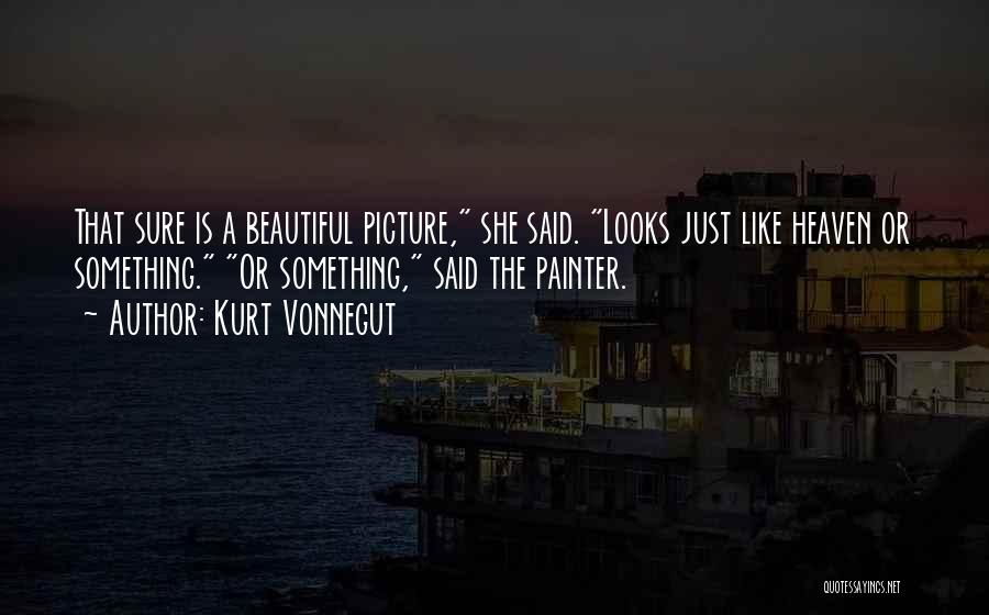 Kurt Vonnegut Quotes: That Sure Is A Beautiful Picture, She Said. Looks Just Like Heaven Or Something. Or Something, Said The Painter.