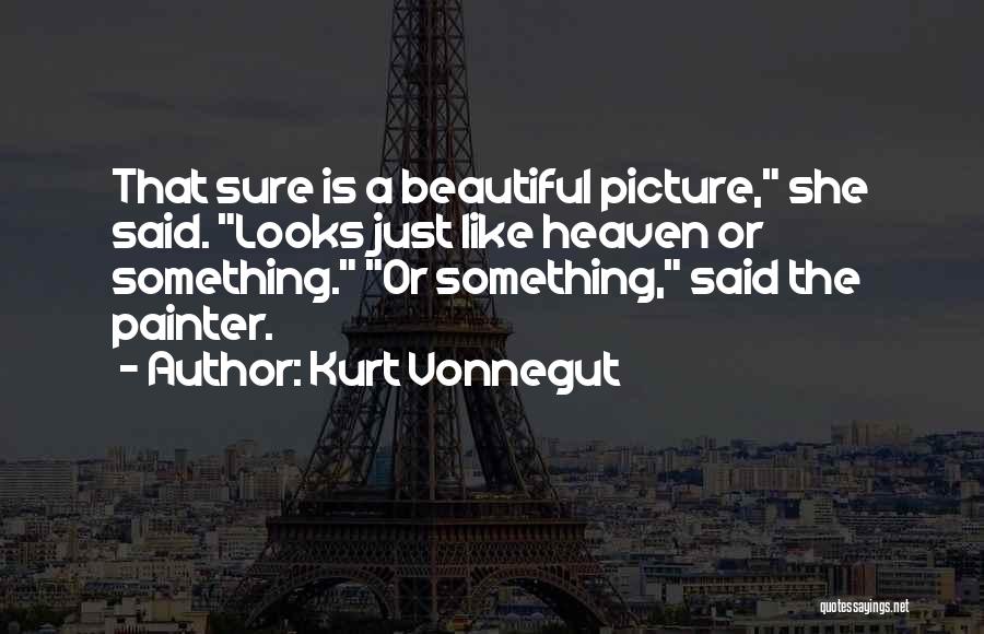 Kurt Vonnegut Quotes: That Sure Is A Beautiful Picture, She Said. Looks Just Like Heaven Or Something. Or Something, Said The Painter.