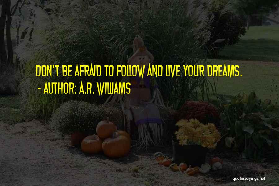 A.R. Williams Quotes: Don't Be Afraid To Follow And Live Your Dreams.