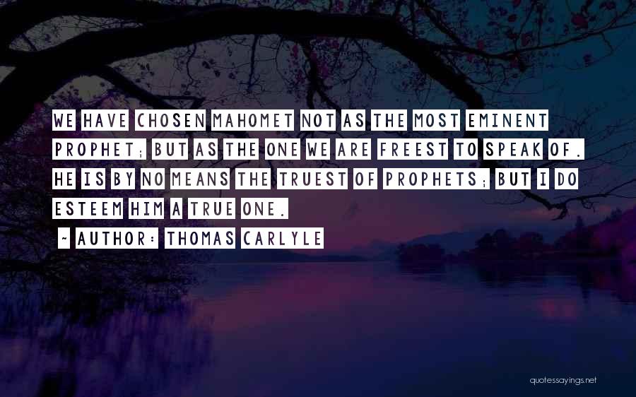 Thomas Carlyle Quotes: We Have Chosen Mahomet Not As The Most Eminent Prophet; But As The One We Are Freest To Speak Of.