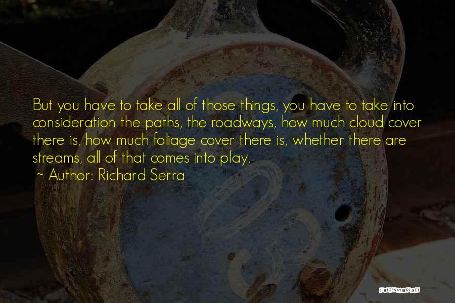 Richard Serra Quotes: But You Have To Take All Of Those Things, You Have To Take Into Consideration The Paths, The Roadways, How