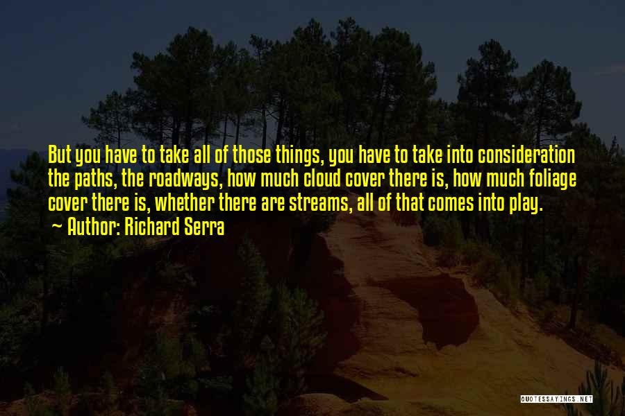 Richard Serra Quotes: But You Have To Take All Of Those Things, You Have To Take Into Consideration The Paths, The Roadways, How