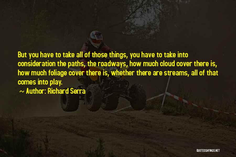 Richard Serra Quotes: But You Have To Take All Of Those Things, You Have To Take Into Consideration The Paths, The Roadways, How