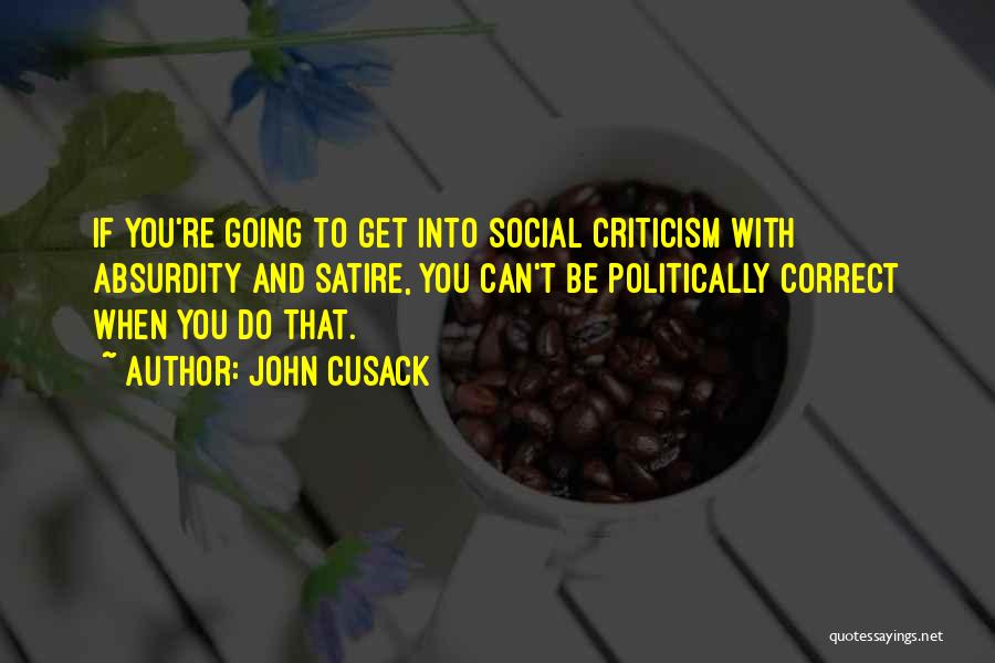 John Cusack Quotes: If You're Going To Get Into Social Criticism With Absurdity And Satire, You Can't Be Politically Correct When You Do