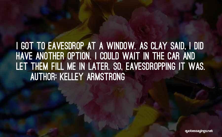 Kelley Armstrong Quotes: I Got To Eavesdrop At A Window. As Clay Said, I Did Have Another Option. I Could Wait In The