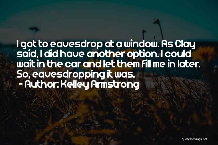 Kelley Armstrong Quotes: I Got To Eavesdrop At A Window. As Clay Said, I Did Have Another Option. I Could Wait In The