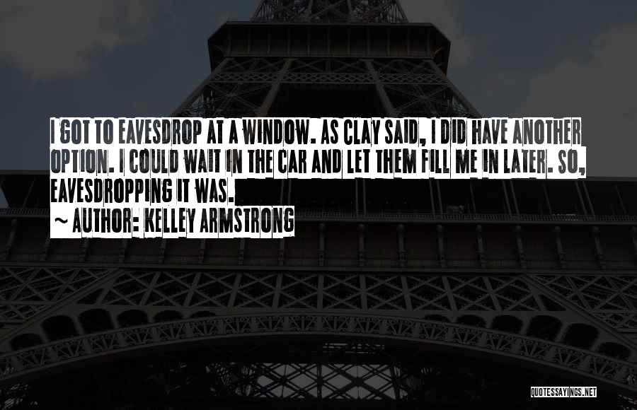 Kelley Armstrong Quotes: I Got To Eavesdrop At A Window. As Clay Said, I Did Have Another Option. I Could Wait In The