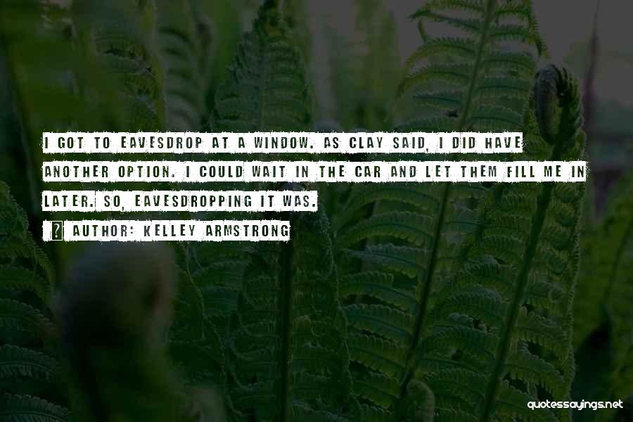 Kelley Armstrong Quotes: I Got To Eavesdrop At A Window. As Clay Said, I Did Have Another Option. I Could Wait In The