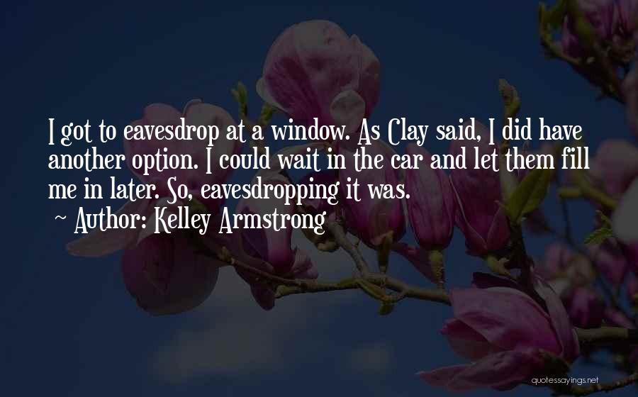 Kelley Armstrong Quotes: I Got To Eavesdrop At A Window. As Clay Said, I Did Have Another Option. I Could Wait In The