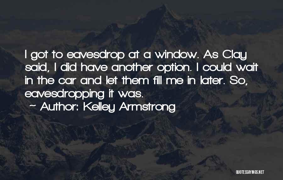 Kelley Armstrong Quotes: I Got To Eavesdrop At A Window. As Clay Said, I Did Have Another Option. I Could Wait In The