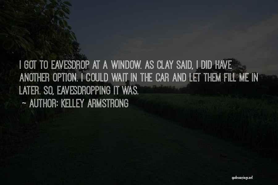 Kelley Armstrong Quotes: I Got To Eavesdrop At A Window. As Clay Said, I Did Have Another Option. I Could Wait In The