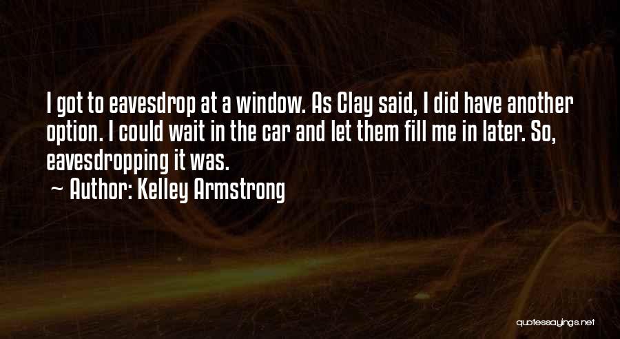 Kelley Armstrong Quotes: I Got To Eavesdrop At A Window. As Clay Said, I Did Have Another Option. I Could Wait In The