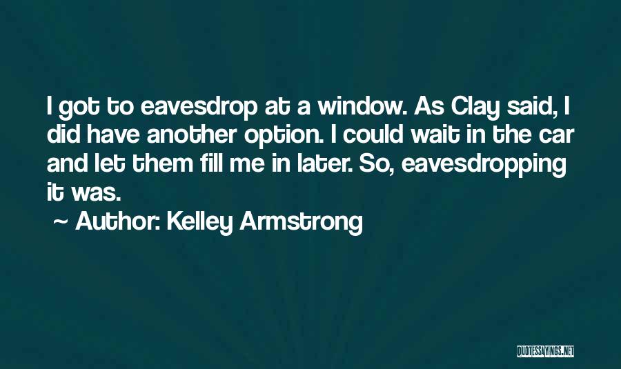 Kelley Armstrong Quotes: I Got To Eavesdrop At A Window. As Clay Said, I Did Have Another Option. I Could Wait In The