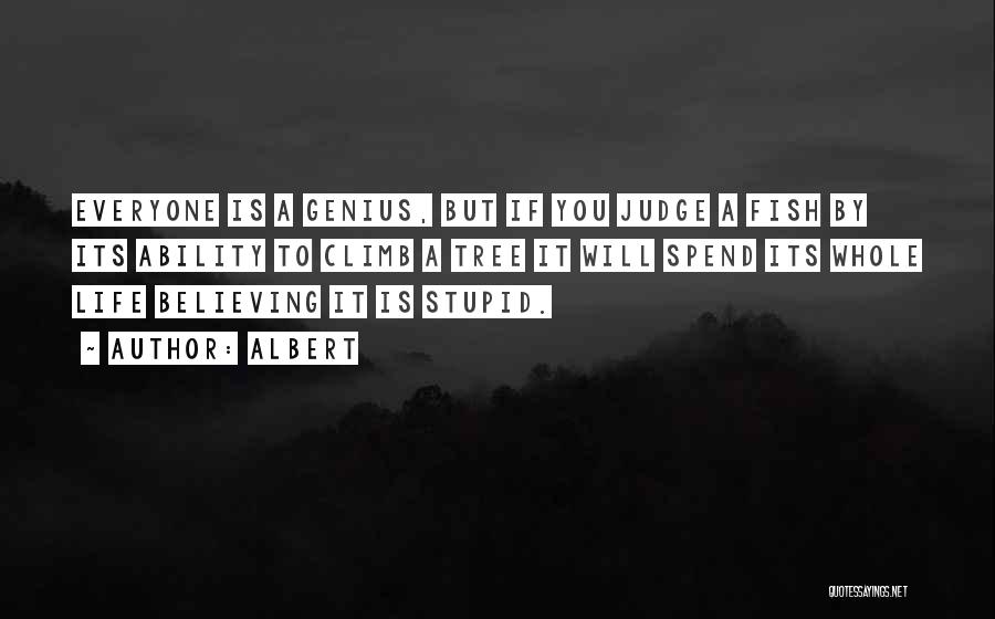 Albert Quotes: Everyone Is A Genius, But If You Judge A Fish By Its Ability To Climb A Tree It Will Spend