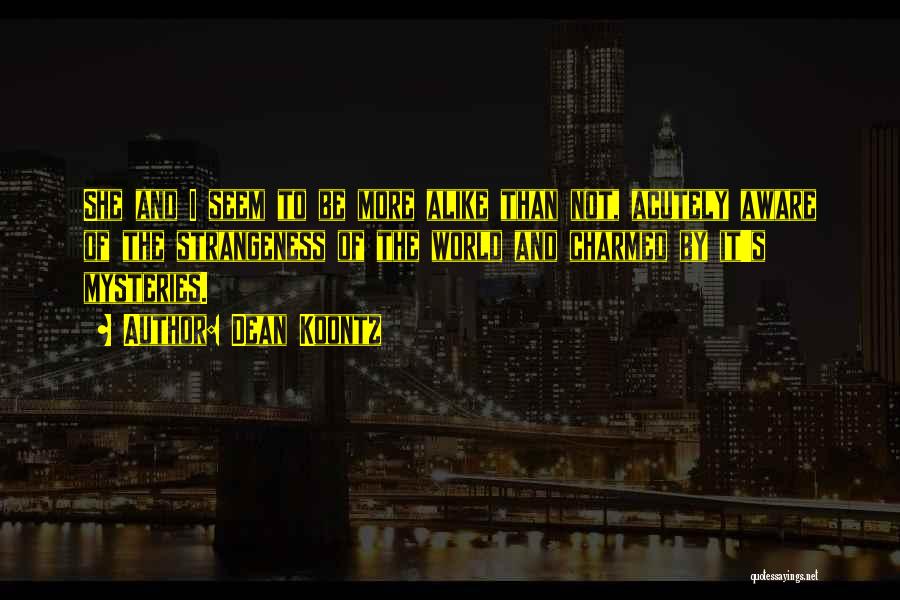 Dean Koontz Quotes: She And I Seem To Be More Alike Than Not, Acutely Aware Of The Strangeness Of The World And Charmed