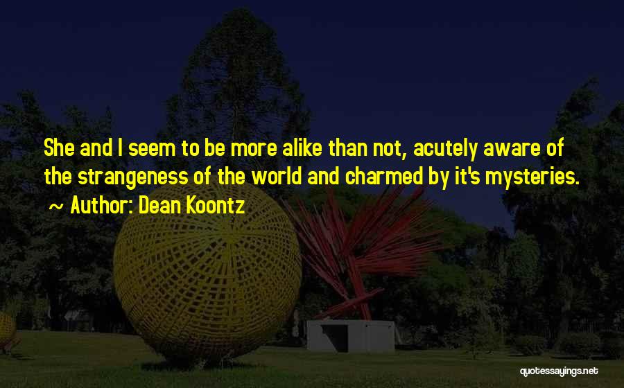 Dean Koontz Quotes: She And I Seem To Be More Alike Than Not, Acutely Aware Of The Strangeness Of The World And Charmed