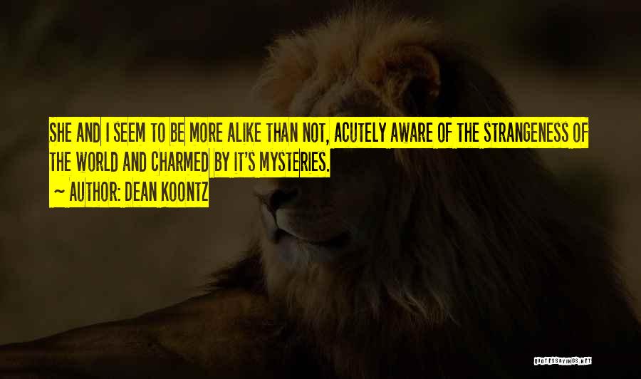 Dean Koontz Quotes: She And I Seem To Be More Alike Than Not, Acutely Aware Of The Strangeness Of The World And Charmed