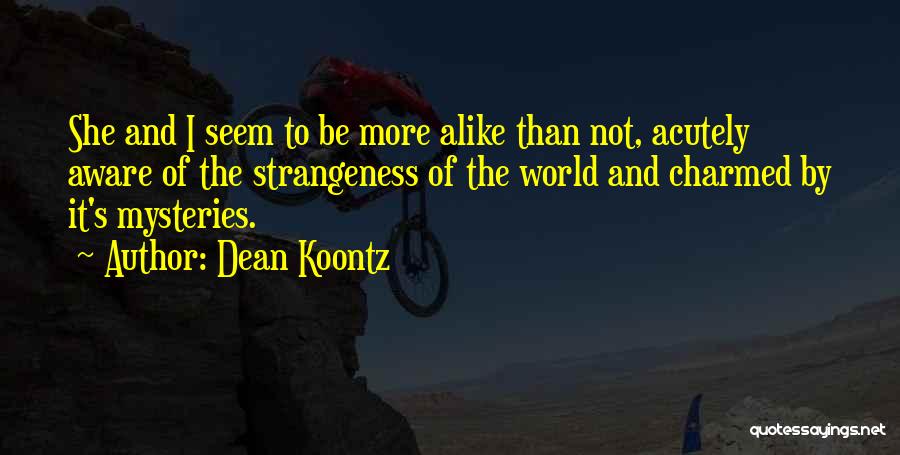 Dean Koontz Quotes: She And I Seem To Be More Alike Than Not, Acutely Aware Of The Strangeness Of The World And Charmed