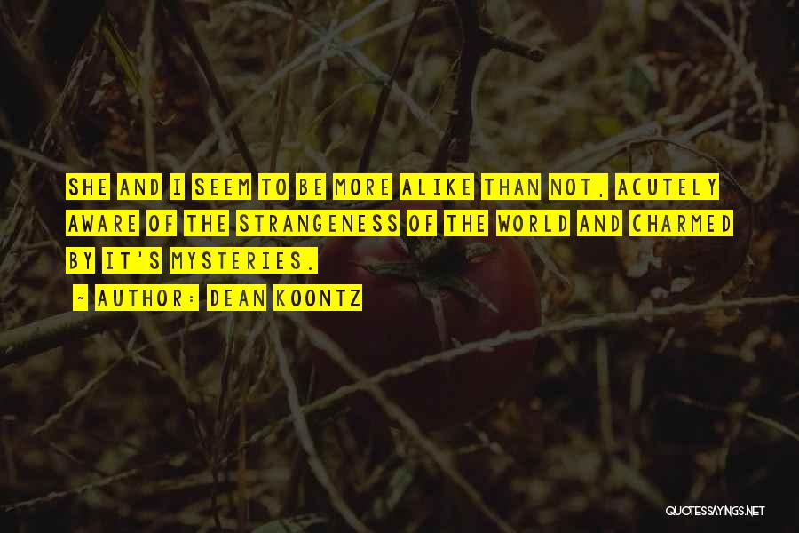 Dean Koontz Quotes: She And I Seem To Be More Alike Than Not, Acutely Aware Of The Strangeness Of The World And Charmed