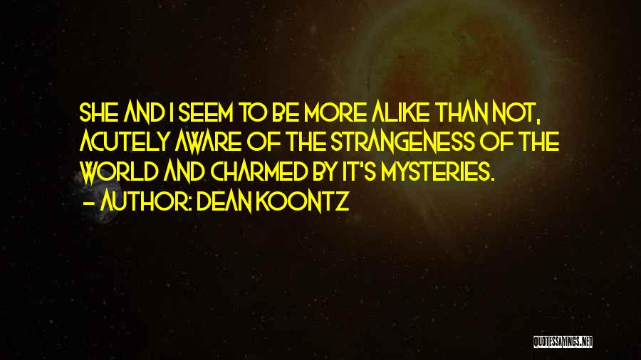 Dean Koontz Quotes: She And I Seem To Be More Alike Than Not, Acutely Aware Of The Strangeness Of The World And Charmed