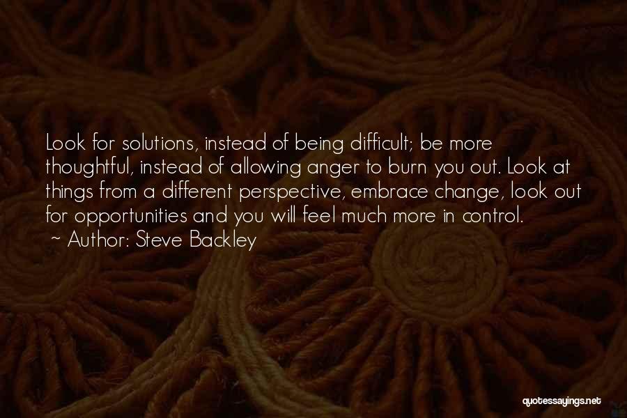 Steve Backley Quotes: Look For Solutions, Instead Of Being Difficult; Be More Thoughtful, Instead Of Allowing Anger To Burn You Out. Look At