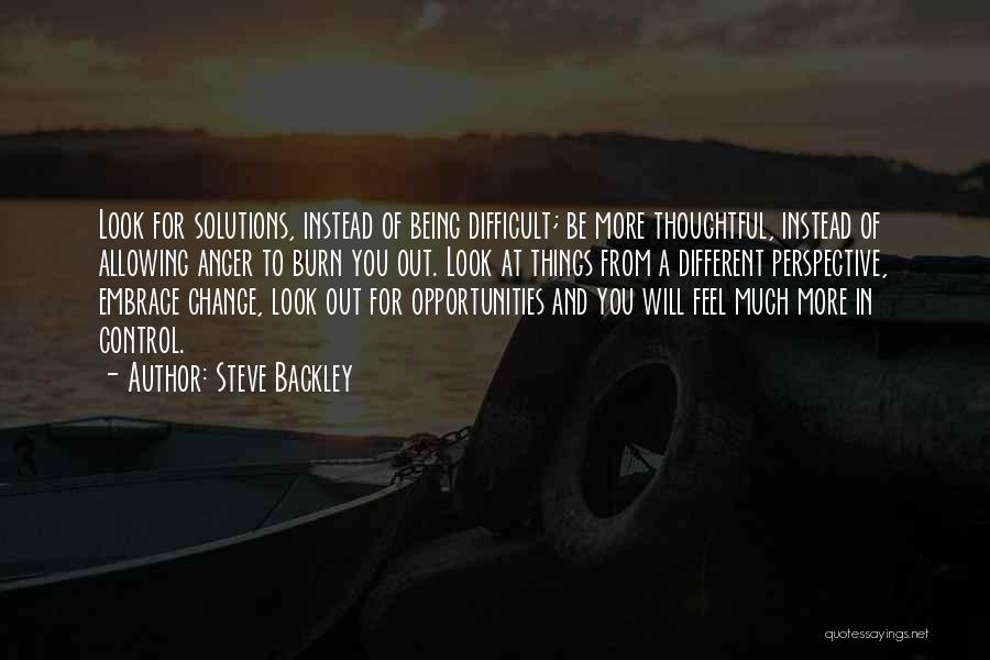 Steve Backley Quotes: Look For Solutions, Instead Of Being Difficult; Be More Thoughtful, Instead Of Allowing Anger To Burn You Out. Look At