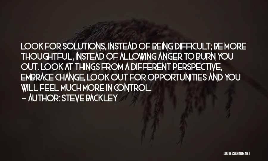 Steve Backley Quotes: Look For Solutions, Instead Of Being Difficult; Be More Thoughtful, Instead Of Allowing Anger To Burn You Out. Look At