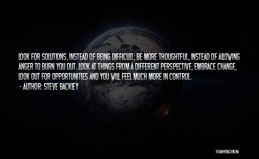 Steve Backley Quotes: Look For Solutions, Instead Of Being Difficult; Be More Thoughtful, Instead Of Allowing Anger To Burn You Out. Look At