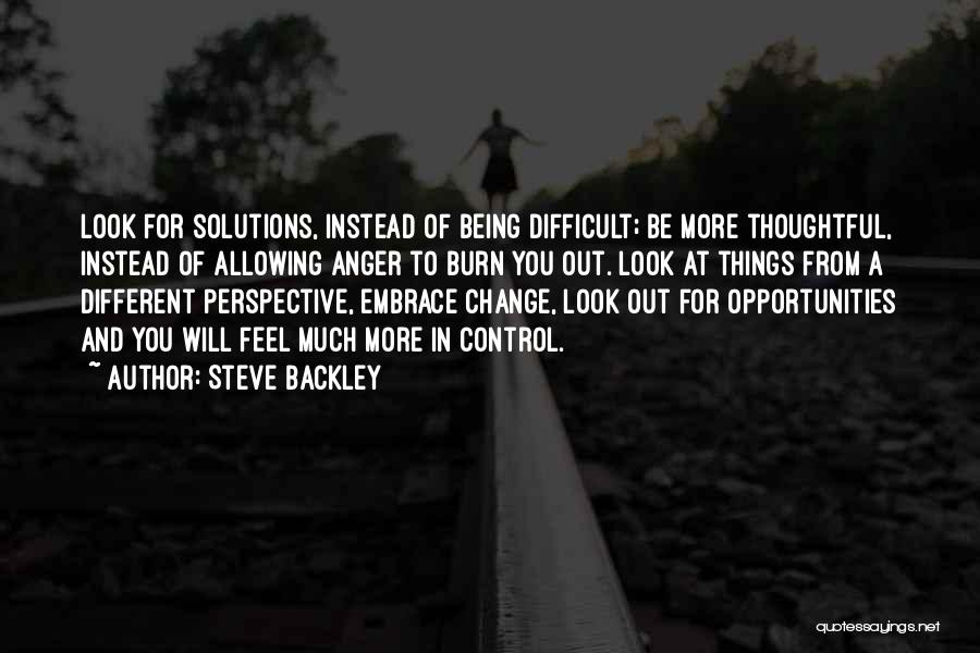 Steve Backley Quotes: Look For Solutions, Instead Of Being Difficult; Be More Thoughtful, Instead Of Allowing Anger To Burn You Out. Look At