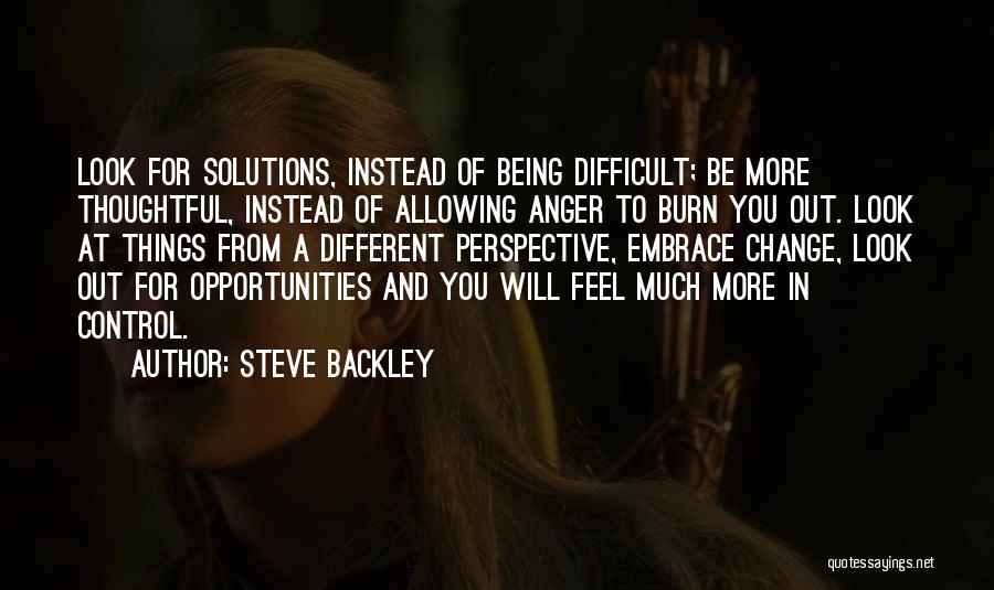 Steve Backley Quotes: Look For Solutions, Instead Of Being Difficult; Be More Thoughtful, Instead Of Allowing Anger To Burn You Out. Look At