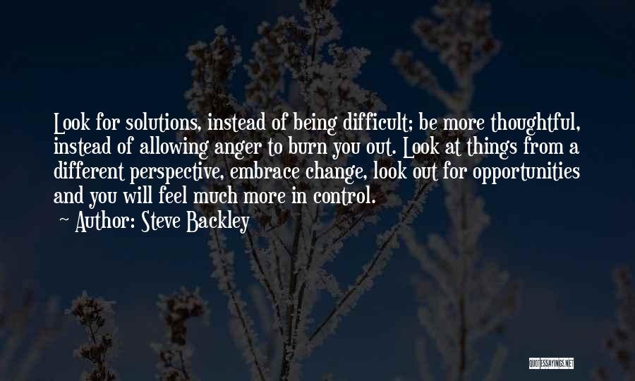 Steve Backley Quotes: Look For Solutions, Instead Of Being Difficult; Be More Thoughtful, Instead Of Allowing Anger To Burn You Out. Look At