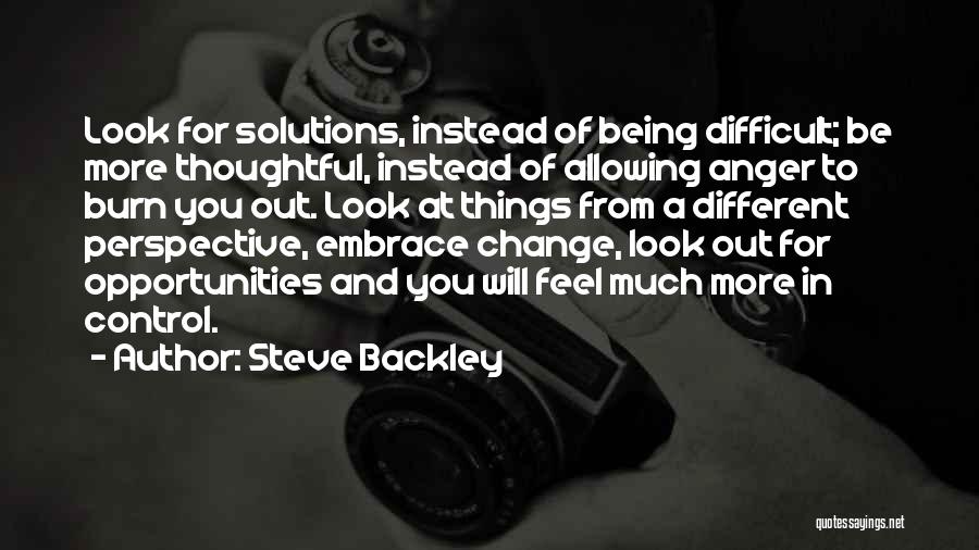 Steve Backley Quotes: Look For Solutions, Instead Of Being Difficult; Be More Thoughtful, Instead Of Allowing Anger To Burn You Out. Look At