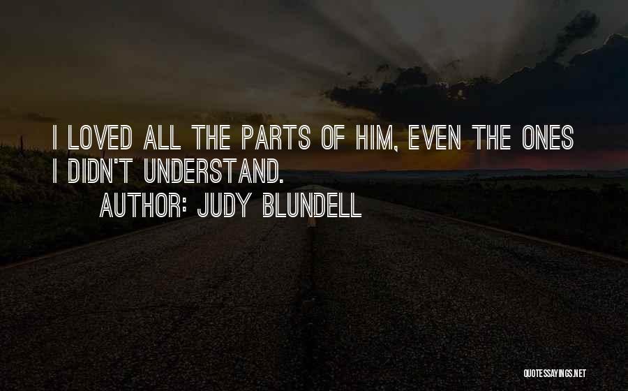 Judy Blundell Quotes: I Loved All The Parts Of Him, Even The Ones I Didn't Understand.