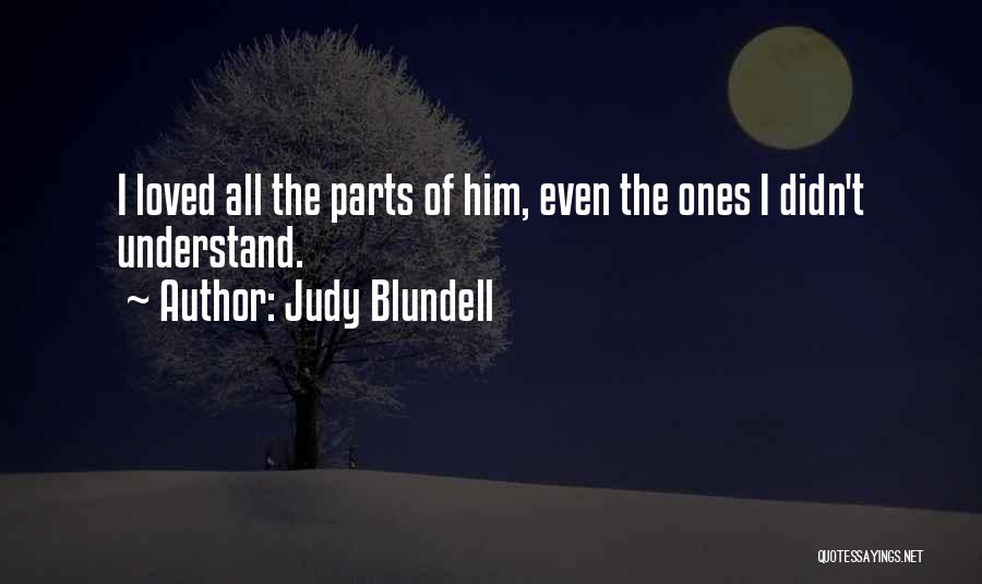 Judy Blundell Quotes: I Loved All The Parts Of Him, Even The Ones I Didn't Understand.