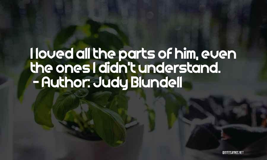 Judy Blundell Quotes: I Loved All The Parts Of Him, Even The Ones I Didn't Understand.