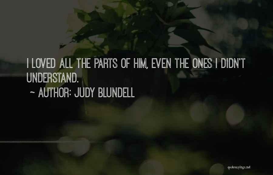 Judy Blundell Quotes: I Loved All The Parts Of Him, Even The Ones I Didn't Understand.