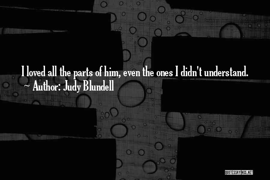 Judy Blundell Quotes: I Loved All The Parts Of Him, Even The Ones I Didn't Understand.