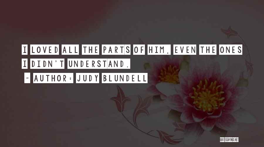 Judy Blundell Quotes: I Loved All The Parts Of Him, Even The Ones I Didn't Understand.