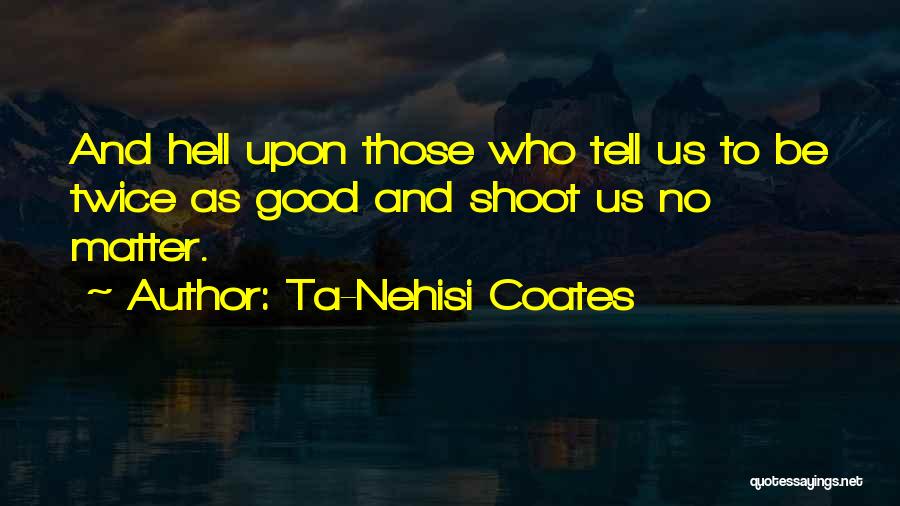 Ta-Nehisi Coates Quotes: And Hell Upon Those Who Tell Us To Be Twice As Good And Shoot Us No Matter.