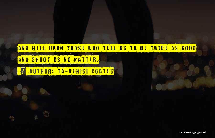 Ta-Nehisi Coates Quotes: And Hell Upon Those Who Tell Us To Be Twice As Good And Shoot Us No Matter.