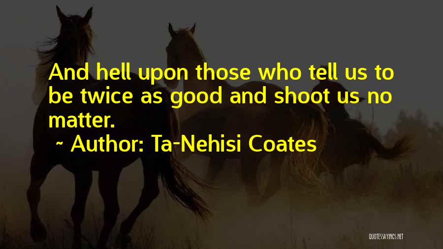 Ta-Nehisi Coates Quotes: And Hell Upon Those Who Tell Us To Be Twice As Good And Shoot Us No Matter.