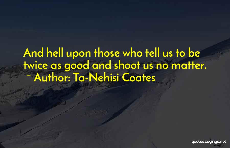 Ta-Nehisi Coates Quotes: And Hell Upon Those Who Tell Us To Be Twice As Good And Shoot Us No Matter.